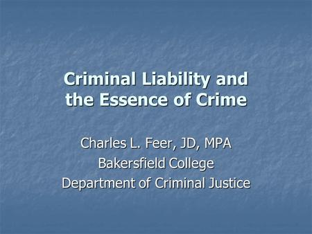 Criminal Liability and the Essence of Crime Charles L. Feer, JD, MPA Bakersfield College Department of Criminal Justice.