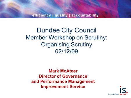 Dundee City Council Member Workshop on Scrutiny: Organising Scrutiny 02/12/09 Mark McAteer Director of Governance and Performance Management Improvement.