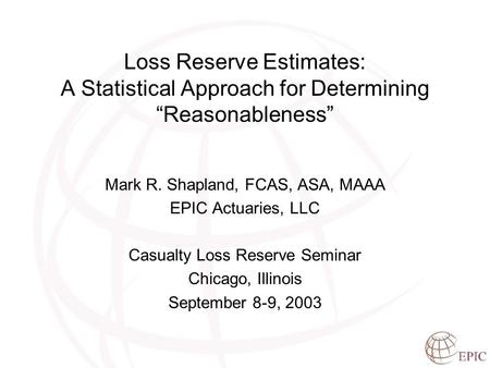 Loss Reserve Estimates: A Statistical Approach for Determining “Reasonableness” Mark R. Shapland, FCAS, ASA, MAAA EPIC Actuaries, LLC Casualty Loss Reserve.