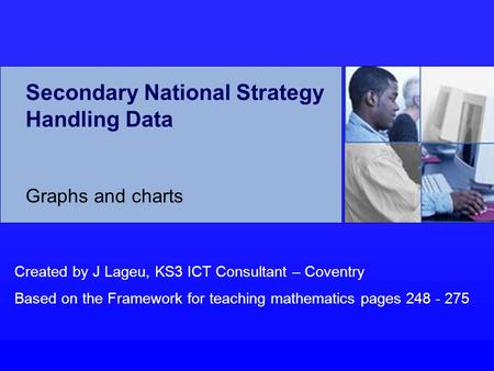 Secondary National Strategy Handling Data Graphs and charts Created by J Lageu, KS3 ICT Consultant – Coventry Based on the Framework for teaching mathematics.
