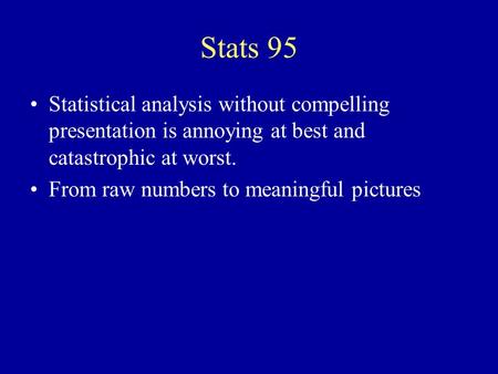 Stats 95 Statistical analysis without compelling presentation is annoying at best and catastrophic at worst. From raw numbers to meaningful pictures.
