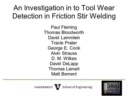 An Investigation in to Tool Wear Detection in Friction Stir Welding Paul Fleming Thomas Bloodworth David Lammlein Tracie Prater George E. Cook Alvin Strauss.