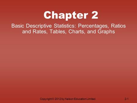 Copyright © 2012 by Nelson Education Limited.2-1 Chapter 2 Basic Descriptive Statistics: Percentages, Ratios and Rates, Tables, Charts, and Graphs.