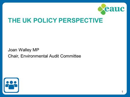 1 Joan Walley MP Chair, Environmental Audit Committee THE UK POLICY PERSPECTIVE.