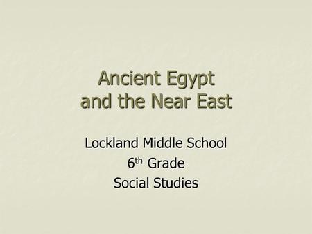 Ancient Egypt and the Near East Lockland Middle School 6 th Grade Social Studies.