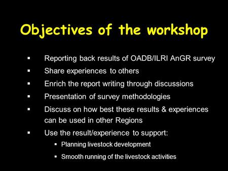 Objectives of the workshop  Reporting back results of OADB/ILRI AnGR survey  Share experiences to others  Enrich the report writing through discussions.