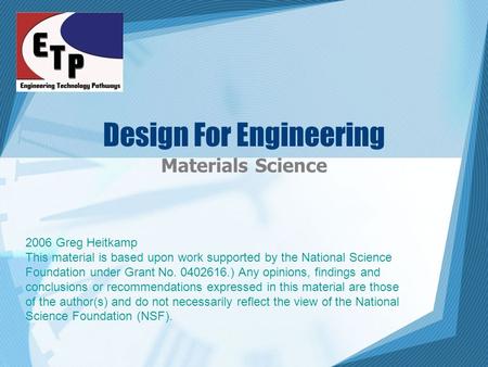 Design For Engineering Materials Science 2006 Greg Heitkamp This material is based upon work supported by the National Science Foundation under Grant No.
