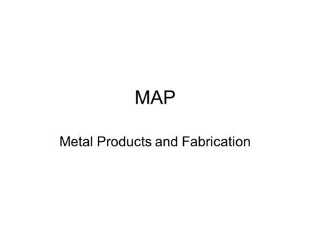 MAP Metal Products and Fabrication. Metal and Welding One must know the type of metal before welding –If some metals are mixed they can produce a bad.