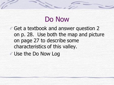 Do Now Get a textbook and answer question 2 on p. 28. Use both the map and picture on page 27 to describe some characteristics of this valley. Use the.