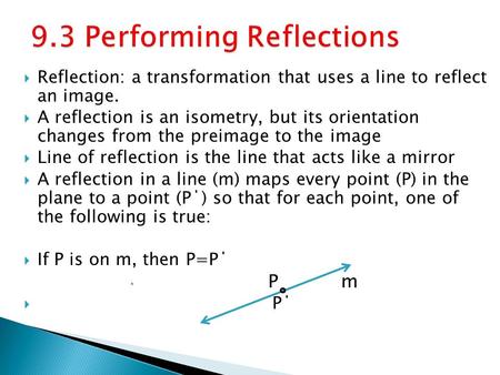  Reflection: a transformation that uses a line to reflect an image.  A reflection is an isometry, but its orientation changes from the preimage to the.
