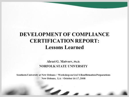 DEVELOPMENT OF COMPLIANCE CERTIFICATION REPORT: Lessons Learned Alexei G. Matveev, Ph.D. NORFOLK STATE UNIVERSITY Southern University at New Orleans //