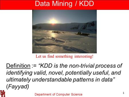 Department of Computer Science 1 Data Mining / KDD Let us find something interesting! Definition := “KDD is the non-trivial process of identifying valid,