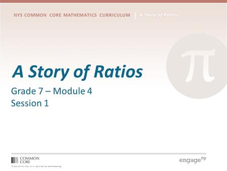 © 2012 Common Core, Inc. All rights reserved. commoncore.org NYS COMMON CORE MATHEMATICS CURRICULUM A Story of Ratios Grade 7 – Module 4 Session 1.