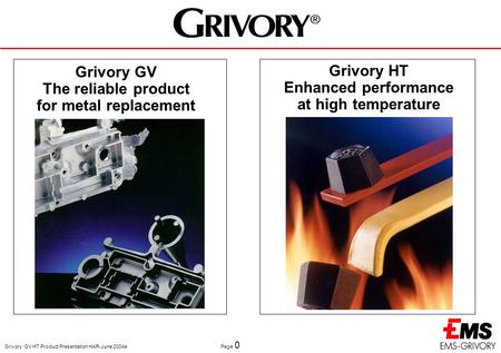 Grivory GV HT Product Presentation HAR-June 2004e Page 0 Grivory GV The reliable product for metal replacement Grivory HT Enhanced performance at high.