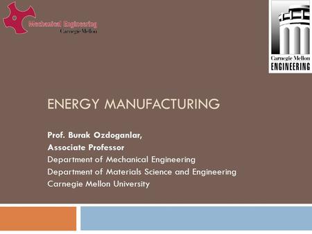 ENERGY MANUFACTURING Prof. Burak Ozdoganlar, Associate Professor Department of Mechanical Engineering Department of Materials Science and Engineering Carnegie.