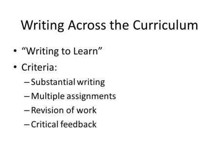 Writing Across the Curriculum “Writing to Learn” Criteria: – Substantial writing – Multiple assignments – Revision of work – Critical feedback.