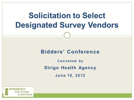 Bidders’ Conference Convened by Dirigo Health Agency June 18, 2012 Solicitation to Select Designated Survey Vendors.