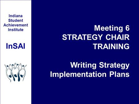 Indiana Student Achievement Institute InSAI Meeting 6 STRATEGY CHAIR TRAINING Writing Strategy Implementation Plans.
