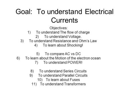Goal: To understand Electrical Currents Objectives: 1)To understand The flow of charge 2)To understand Voltage. 3)To understand Resistance and Ohm’s Law.