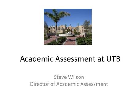 Academic Assessment at UTB Steve Wilson Director of Academic Assessment.