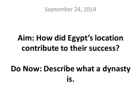 September 24, 2014 Aim: How did Egypt’s location contribute to their success? Do Now: Describe what a dynasty is.