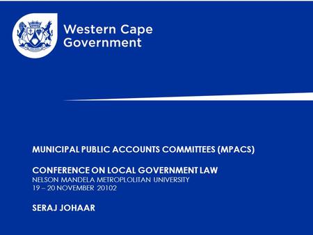 MUNICIPAL PUBLIC ACCOUNTS COMMITTEES (MPACS) CONFERENCE ON LOCAL GOVERNMENT LAW NELSON MANDELA METROPLOLITAN UNIVERSITY 19 – 20 NOVEMBER 20102 SERAJ JOHAAR.