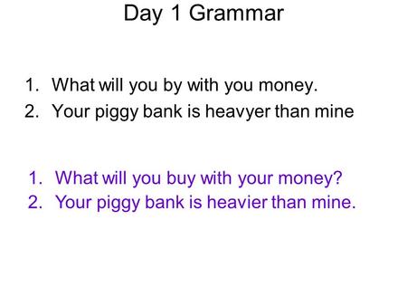 Day 1 Grammar 1.What will you by with you money. 2.Your piggy bank is heavyer than mine 1.What will you buy with your money? 2.Your piggy bank is heavier.