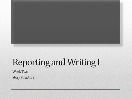 Reporting and Writing I Week Two Story structure.
