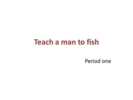 Teach a man to fish Period one. Teaching objectives Read an article about helping the developing countries. Learn how to read for the structure of this.