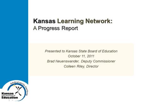 Kansas Learning Network: A Progress Report Presented to Kansas State Board of Education October 11, 2011 Brad Neuenswander, Deputy Commissioner Colleen.