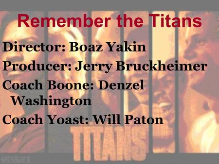 Remember the Titans Director: Boaz Yakin Producer: Jerry Bruckheimer Coach Boone: Denzel Washington Coach Yoast: Will Paton.