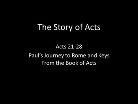 The Story of Acts Acts 21-28 Paul’s Journey to Rome and Keys From the Book of Acts.