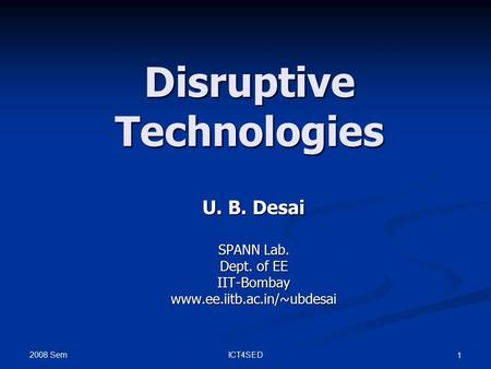 2008 Sem ICT4SED 1 Disruptive Technologies U. B. Desai SPANN Lab. Dept. of EE IIT-Bombaywww.ee.iitb.ac.in/~ubdesai.