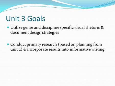 Unit 3 Goals Utilize genre and discipline specific visual rhetoric & document design strategies Conduct primary research (based on planning from unit 2)