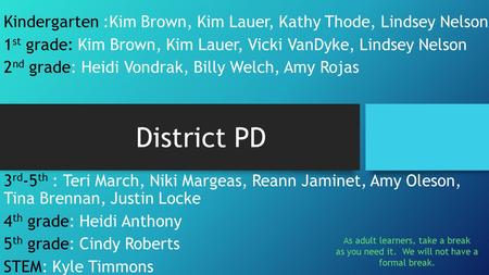District PD Kindergarten :Kim Brown, Kim Lauer, Kathy Thode, Lindsey Nelson 1 st grade: Kim Brown, Kim Lauer, Vicki VanDyke, Lindsey Nelson 2 nd grade: