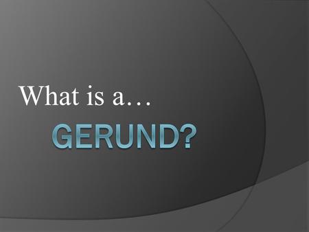 What is a…. A Gerund is a word ending in “ing” that is used as a NOUN. This means that words like: Singing Running Swimming Eating can all be used as.