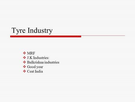 Tyre Industry  MRF  J.K Industries:  Balkrishna industries  Good year  Ceat India.