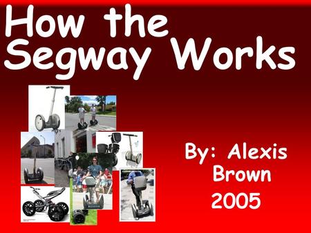 By: Alexis Brown 2005 How the Segway Works. Inventor of the Segway Dean Kamen is the inventor of the Segway He hopes that his creation will better the.