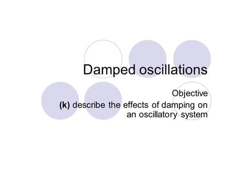 Damped oscillations Objective (k) describe the effects of damping on an oscillatory system.