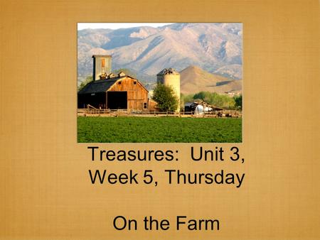 Treasures: Unit 3, Week 5, Thursday On the Farm. Cause and effect.