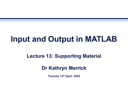 Input and Output in MATLAB Lecture 13: Supporting Material Dr Kathryn Merrick Tuesday 14 th April, 2009.