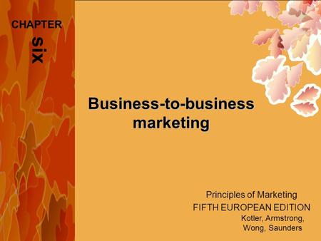 Principles of Marketing FIFTH EUROPEAN EDITION Kotler, Armstrong, Wong, Saunders Business-to-business marketing six CHAPTER.