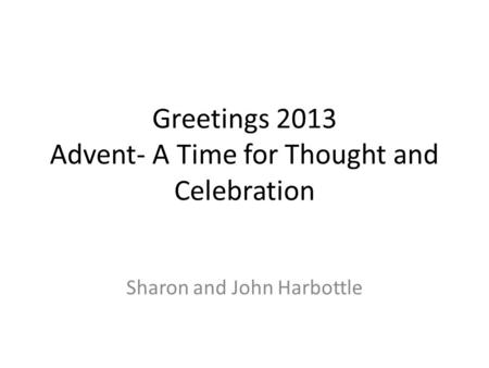 Greetings 2013 Advent- A Time for Thought and Celebration Sharon and John Harbottle.