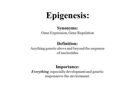 Epigenesis: Synonyms: Gene Expression, Gene Regulation Definition: Anything genetic above and beyond the sequence of nucleotides Importance: Everything,