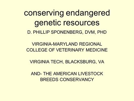 Conserving endangered genetic resources D. PHILLIP SPONENBERG, DVM, PHD VIRGINIA-MARYLAND REGIONAL COLLEGE OF VETERINARY MEDICINE VIRGINIA TECH, BLACKSBURG,
