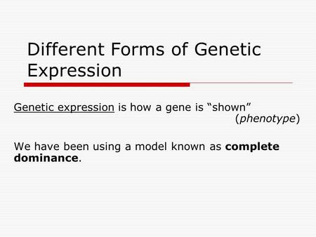 Different Forms of Genetic Expression Genetic expression is how a gene is “shown” (phenotype) We have been using a model known as complete dominance.