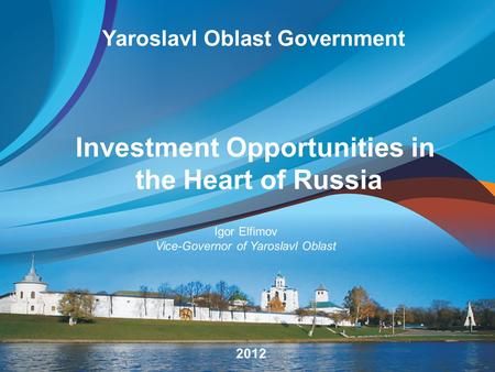 Yaroslavl Oblast Government Investment Opportunities in the Heart of Russia 2012 Igor Elfimov Vice-Governor of Yaroslavl Oblast.