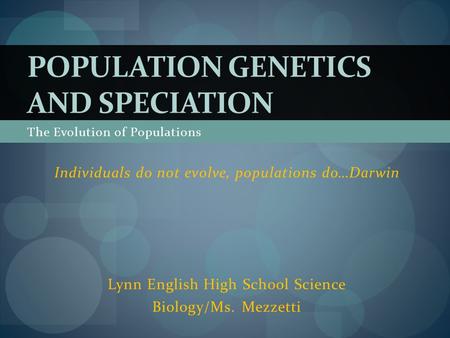 The Evolution of Populations Individuals do not evolve, populations do…Darwin Lynn English High School Science Biology/Ms. Mezzetti POPULATION GENETICS.
