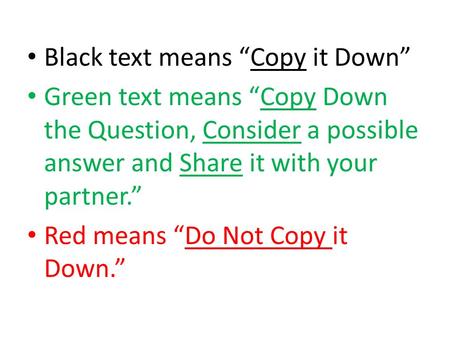 Black text means “Copy it Down” Green text means “Copy Down the Question, Consider a possible answer and Share it with your partner.” Red means “Do Not.