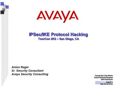 IPSec/IKE Protocol Hacking ToorCon 2K2 – San Diego, CA Anton Rager Sr. Security Consultant Avaya Security Consulting.